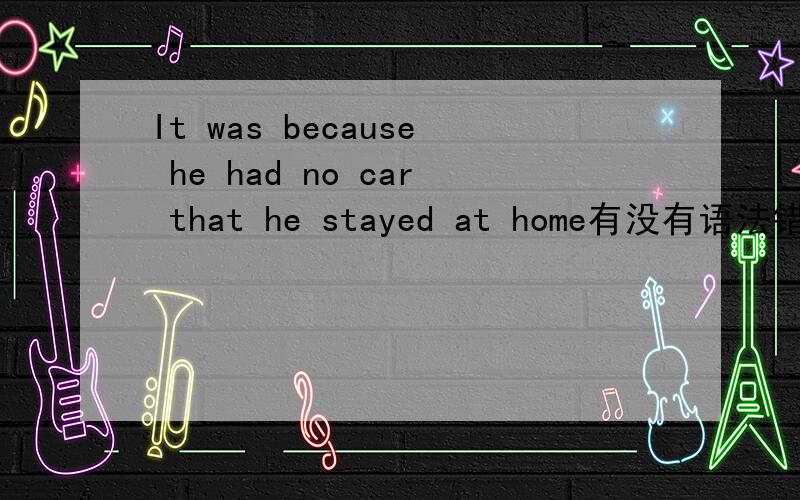 It was because he had no car that he stayed at home有没有语法错误?