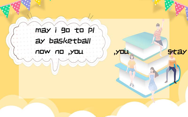 may i go to play basketball now no ,you ( ) ,you (　　）stay at home because my motheris ill Aneedn't ,have to B needn't .must C mustn't .have to D muan't .has to