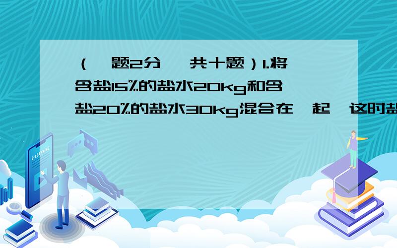 （一题2分 一共十题）1.将含盐15%的盐水20kg和含盐20%的盐水30kg混合在一起,这时盐水的含盐率是多少?2.小红的爸爸将5000元存入银行3年,1年期、两年期、3年期的年率分别为2.25%,2.7%,3.24%,你能帮