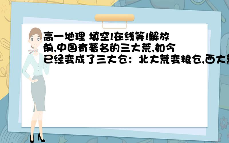 高一地理 填空!在线等!解放前,中国有著名的三大荒,如今已经变成了三大仓：北大荒变粮仓,西大荒变棉仓、粮仓,南大荒变成橡胶林和热带经济作物仓.1.从地形类型看,南方仓位于—?北方仓位