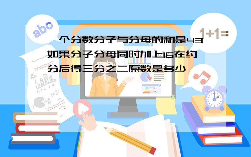 一个分数分子与分母的和是43如果分子分母同时加上16在约分后得三分之二原数是多少