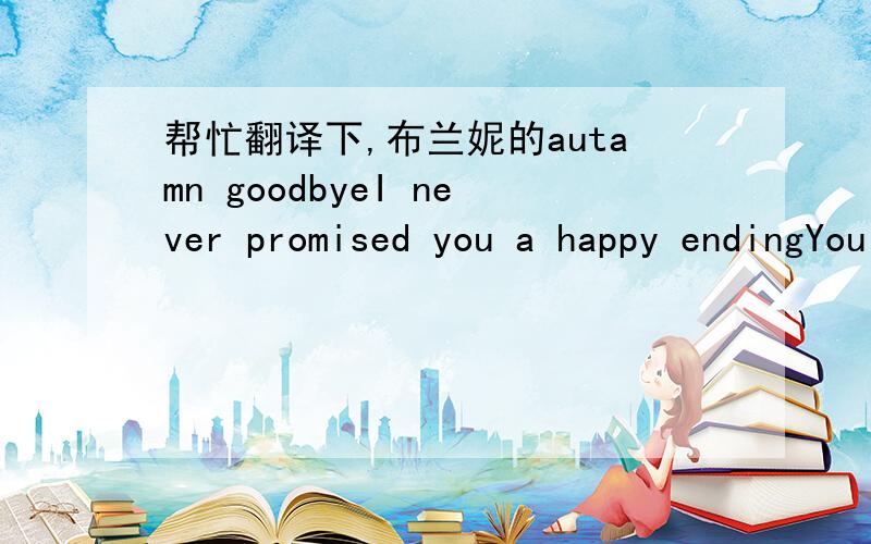 帮忙翻译下,布兰妮的autamn goodbyeI never promised you a happy endingYou never said you wouldn't make me crybut summer love will keep us warm long afterour autumn goodbye, autumn goodbyeautumn goodbye Thinkin' of you and the love of our lives