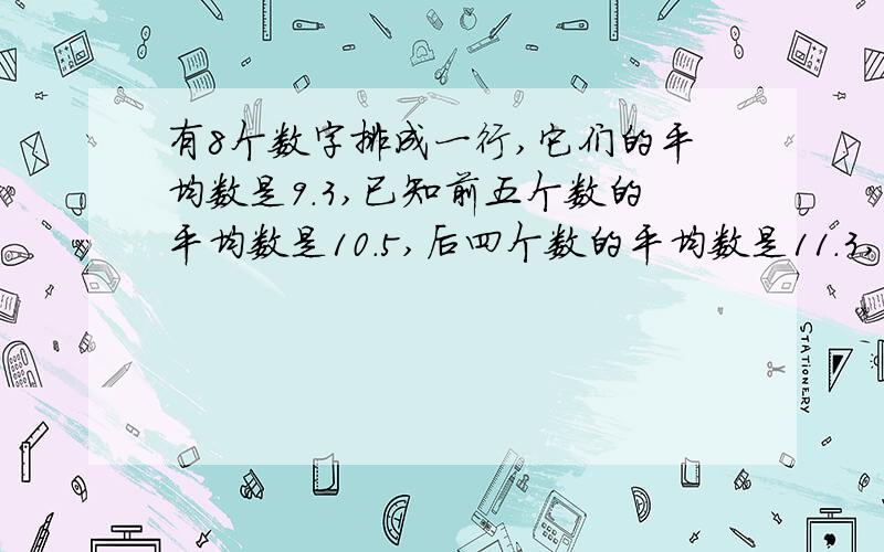 有8个数字排成一行,它们的平均数是9.3,已知前五个数的平均数是10.5,后四个数的平均数是11.3,问后五个