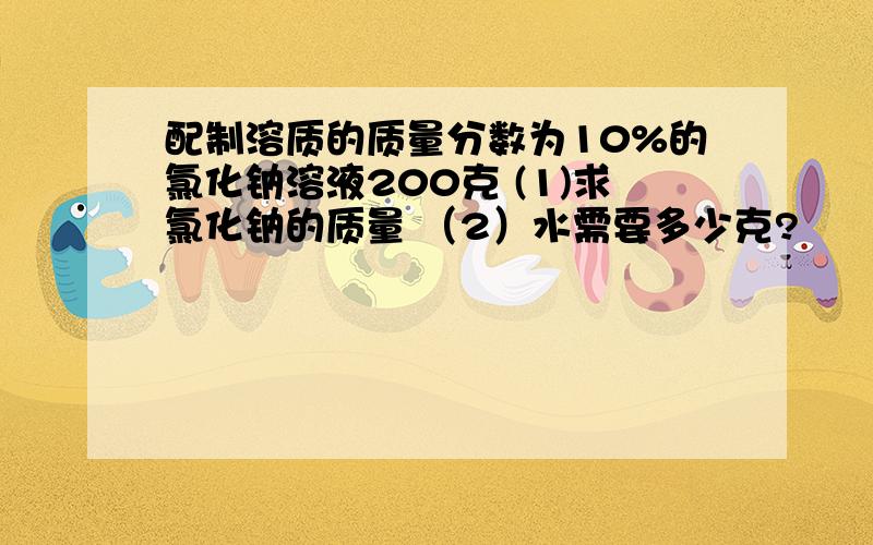 配制溶质的质量分数为10%的氯化钠溶液200克 (1)求氯化钠的质量 （2）水需要多少克?