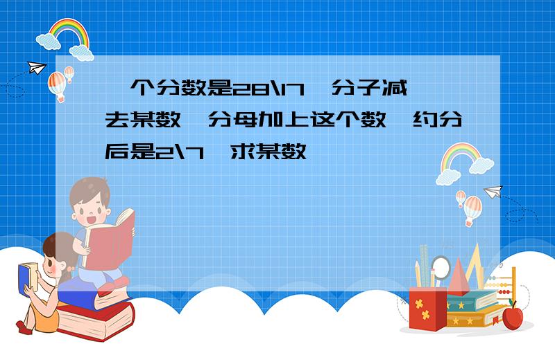 一个分数是28\17,分子减去某数,分母加上这个数,约分后是2\7,求某数