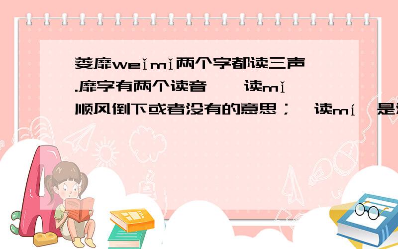 萎靡weǐmǐ两个字都读三声.靡字有两个读音,一读mǐ,顺风倒下或者没有的意思；一读mí,是浪费的意思.我发现有人提问后选了错误的答案.回答提问的人,请你搞清楚再回答问题,请不要以讹传讹,