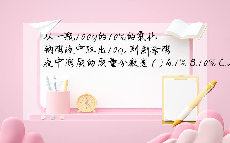 从一瓶100g的10%的氯化钠溶液中取出10g,则剩余溶液中溶质的质量分数是( ) A.1% B.10% C.20% D.11.1%