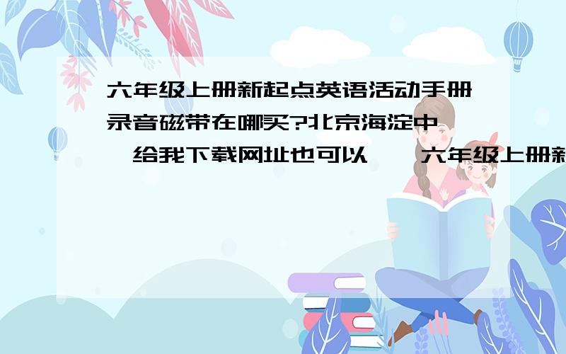 六年级上册新起点英语活动手册录音磁带在哪买?北京海淀中……给我下载网址也可以,'六年级上册新起点英语活动手册录音磁带