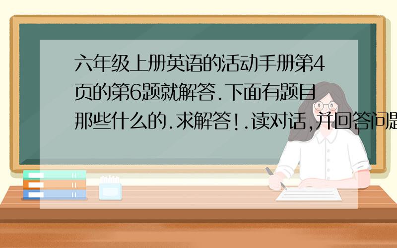 六年级上册英语的活动手册第4页的第6题就解答.下面有题目那些什么的.求解答!.读对话,并回答问题.Piggy：Come to the window quickly.Look!Poggy：It's snowing!Poggy：Hurray!We can make a snowman in our garden.Piggy