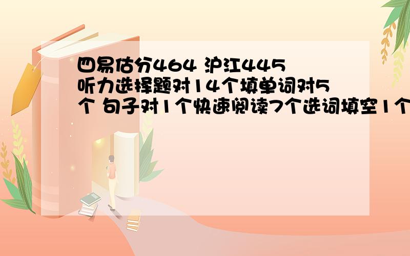 四易估分464 沪江445 听力选择题对14个填单词对5个 句子对1个快速阅读7个选词填空1个仔细阅读6个完形填空8个翻译1个作文我估计71或者78吧由于时间不够听力句子和翻译都没来得及写 有经验