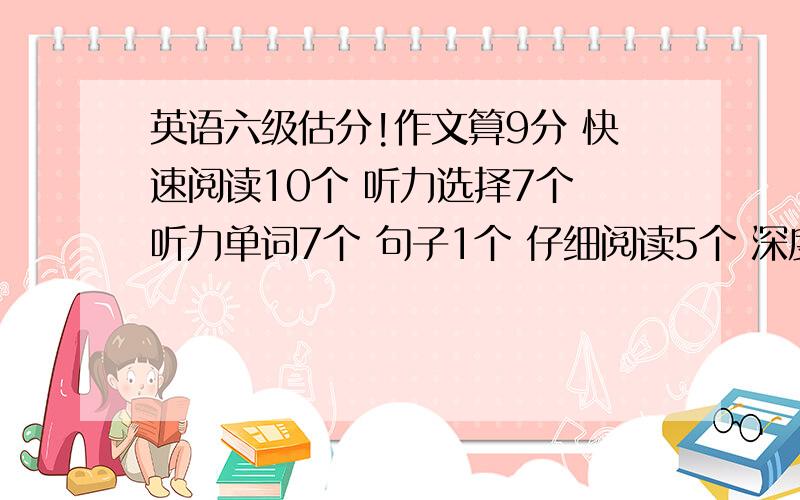 英语六级估分!作文算9分 快速阅读10个 听力选择7个 听力单词7个 句子1个 仔细阅读5个 深度阅读4个 完型6个 翻译2.5个,