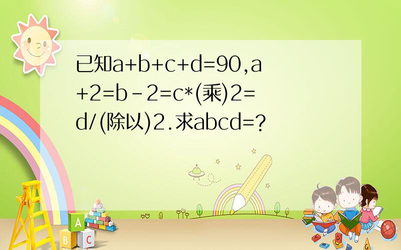 已知a+b+c+d=90,a+2=b-2=c*(乘)2=d/(除以)2.求abcd=?