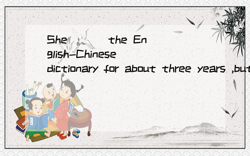 She ( ) the English-Chinese dictionary for about three years ,but it's still new.A.bought B.borrowed C.has had D.has borrowed