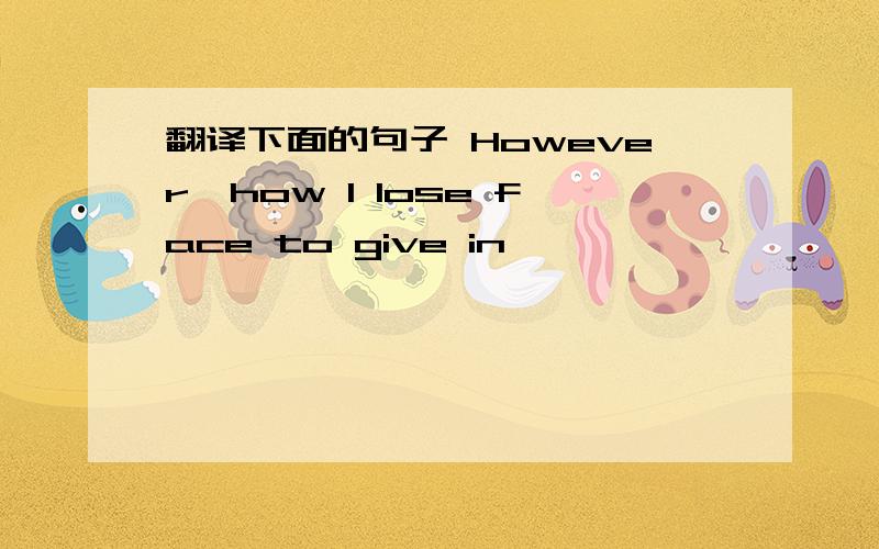 翻译下面的句子 However,how I lose face to give in