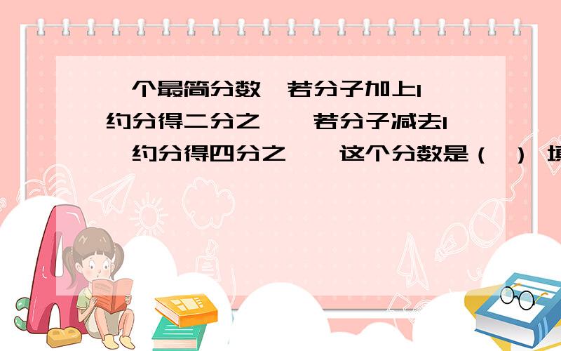 一个最简分数,若分子加上1,约分得二分之一,若分子减去1,约分得四分之一,这个分数是（ ） 填空题