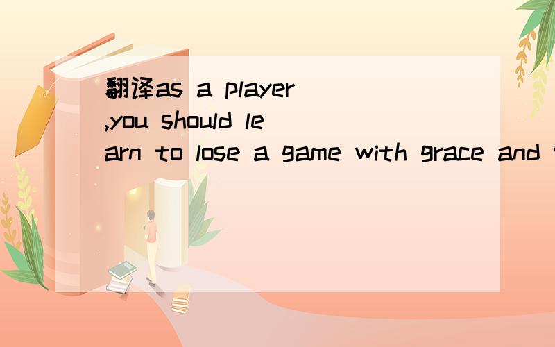 翻译as a player ,you should learn to lose a game with grace and win without pride如题