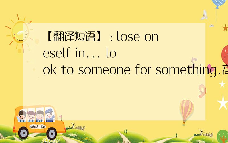 【翻译短语】：lose oneself in... look to someone for something.高手进!