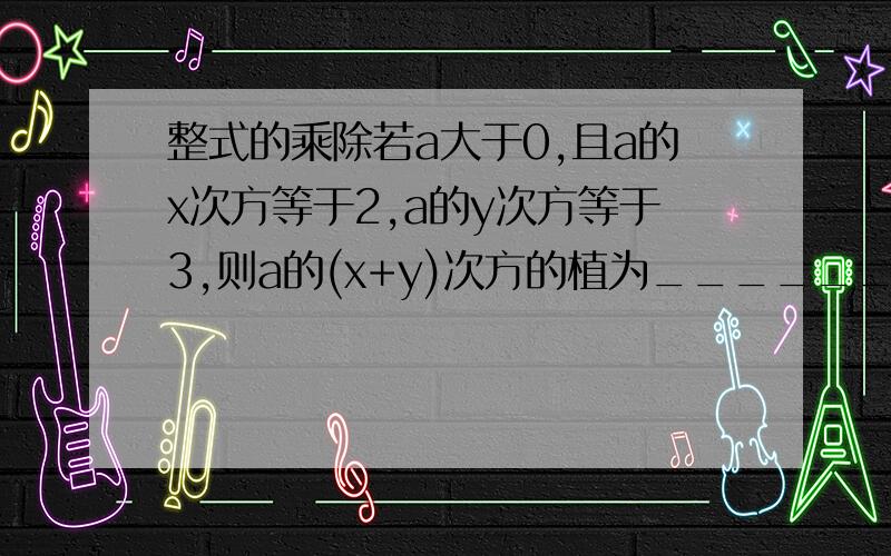 整式的乘除若a大于0,且a的x次方等于2,a的y次方等于3,则a的(x+y)次方的植为______