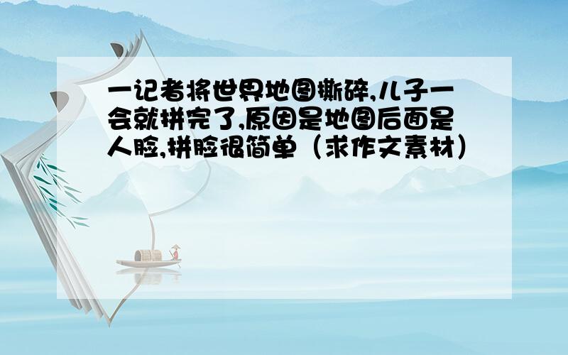 一记者将世界地图撕碎,儿子一会就拼完了,原因是地图后面是人脸,拼脸很简单（求作文素材）