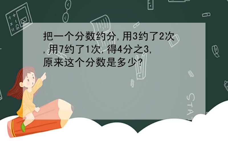 把一个分数约分,用3约了2次,用7约了1次,得4分之3,原来这个分数是多少?