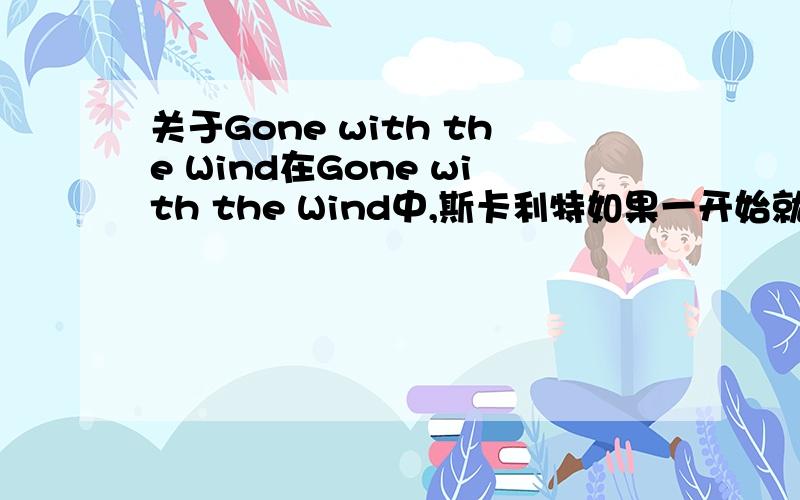 关于Gone with the Wind在Gone with the Wind中,斯卡利特如果一开始就喜欢瑞特,那么她会得到幸福吗?