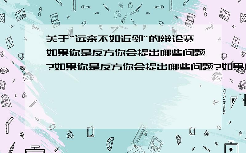 关于“远亲不如近邻”的辩论赛如果你是反方你会提出哪些问题?如果你是反方你会提出哪些问题?如果你是正方你会提出哪些问题?