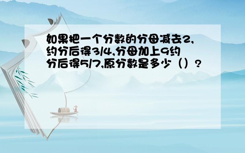 如果把一个分数的分母减去2,约分后得3/4,分母加上9约分后得5/7,原分数是多少（）?