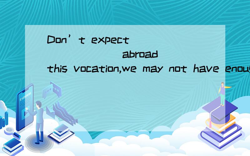 Don’t expect _______ abroad this vocation,we may not have enough money A：on going B：to go C：goA：on going B：to go C：going D：on to go E：应补印花税额=650000×0.5‰-35=290（元） 应该是哪个?