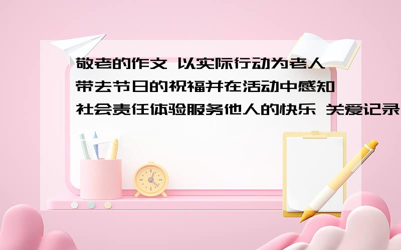 敬老的作文 以实际行动为老人带去节日的祝福并在活动中感知社会责任体验服务他人的快乐 关爱记录 怎么写