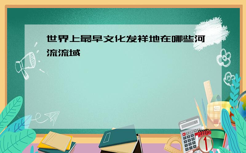 世界上最早文化发祥地在哪些河流流域