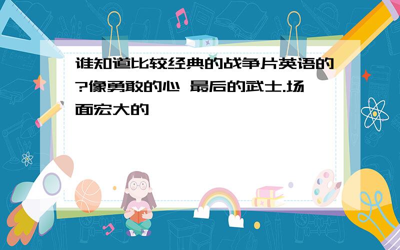 谁知道比较经典的战争片英语的?像勇敢的心 最后的武士.场面宏大的