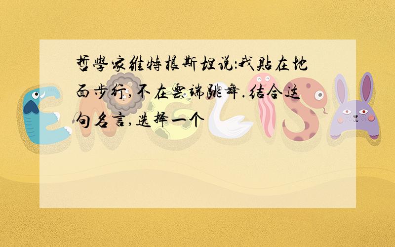 哲学家维特根斯坦说：我贴在地面步行,不在云端跳舞.结合这句名言,选择一个