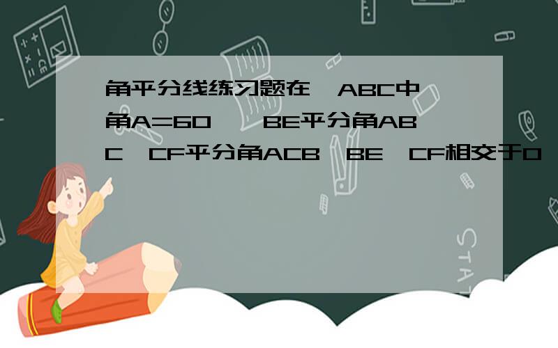 角平分线练习题在△ABC中,角A=60°,BE平分角ABC,CF平分角ACB,BE,CF相交于O,求证：OE=OF