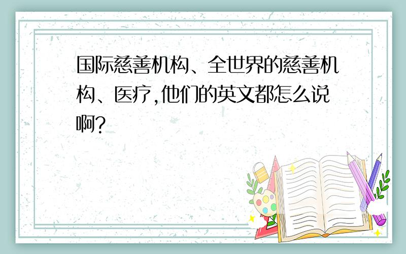 国际慈善机构、全世界的慈善机构、医疗,他们的英文都怎么说啊?