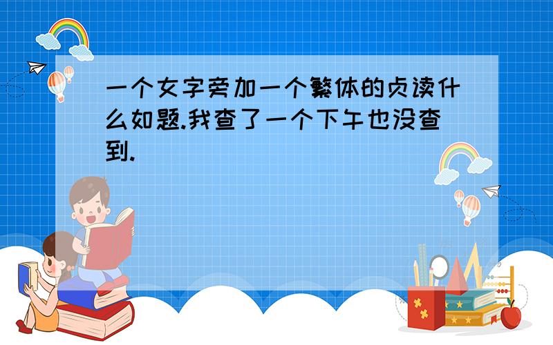 一个女字旁加一个繁体的贞读什么如题.我查了一个下午也没查到.