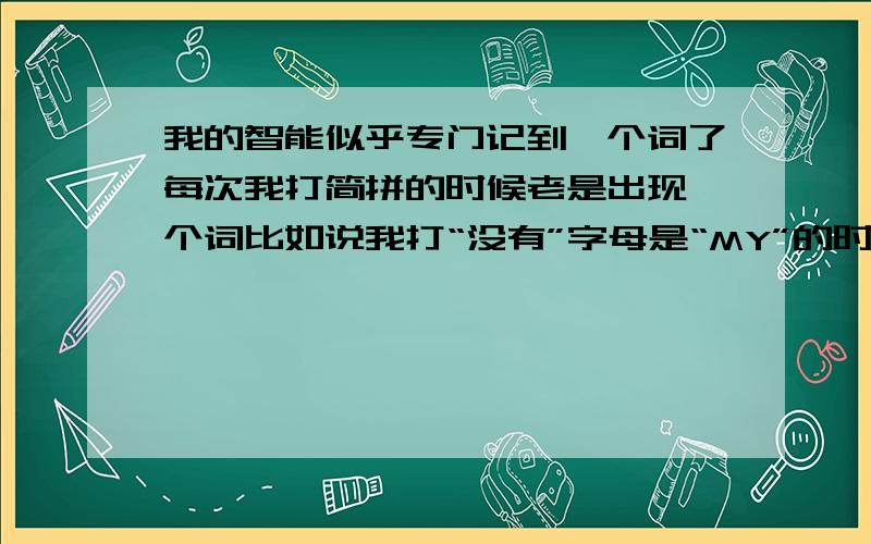 我的智能似乎专门记到一个词了每次我打简拼的时候老是出现一个词比如说我打“没有”字母是“MY”的时候它老是出现“摸样”修改设置属性里面的词频也不行