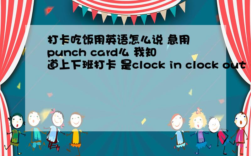 打卡吃饭用英语怎么说 急用 punch card么 我知道上下班打卡 是clock in clock out 或者 punch in punch out