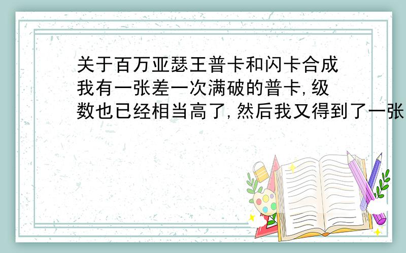 关于百万亚瑟王普卡和闪卡合成我有一张差一次满破的普卡,级数也已经相当高了,然后我又得到了一张1级0突破的闪卡.我是应该拿突破3次差一次突破的普卡去喂闪卡,还是应该直接拿闪卡喂那