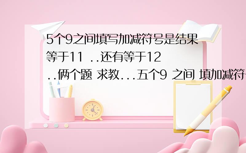 5个9之间填写加减符号是结果等于11 ..还有等于12 ..俩个题 求教...五个9 之间 填加减符号结果等于12 ....3Q 对 是加减乘除符号 忘记写了 呵呵