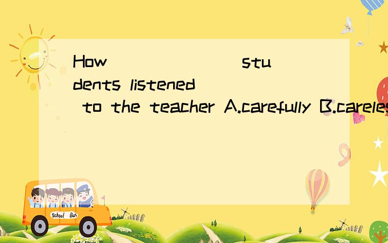 How_______ students listened to the teacher A.carefully B.careless C.care D.careful