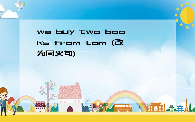 we buy two books from tom (改为同义句)