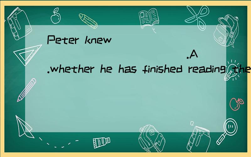 Peter knew _______________.A.whether he has finished reading the bookB.why the boy had so many questionsC.there were 12 months in a year D.when they will leave for Paris这个题答案选的是B,A、D时态不对；C怎么错了?