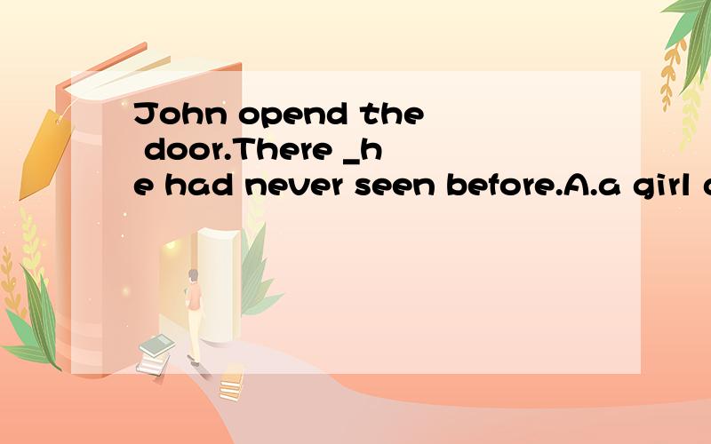 John opend the door.There _he had never seen before.A.a girl did stand B.a girl stood C.did a girlstand D.stood a girlD.stood a girl