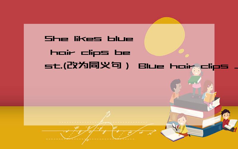 She likes blue hair clips best.(改为同义句） Blue hair clips ____ ______ _____