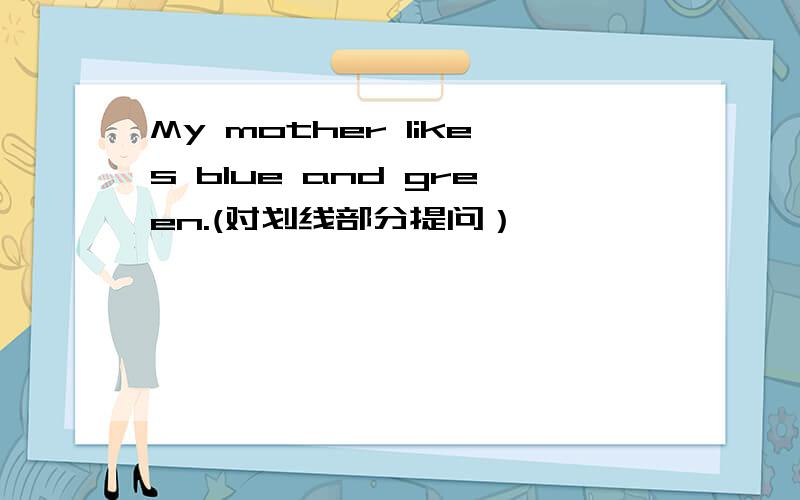 My mother likes blue and green.(对划线部分提问） ——————— ____ ____ ____your ____?