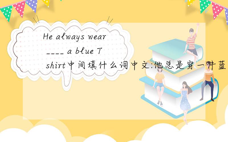 He always wear ____ a blue T shirt中间填什么词中文:他总是穿一件蓝色的T恤