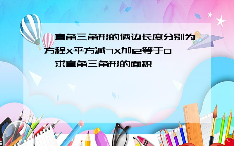 一直角三角形的俩边长度分别为方程X平方减7X加12等于0,求直角三角形的面积