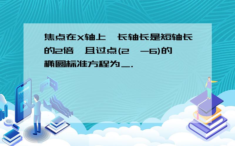 焦点在X轴上,长轴长是短轴长的2倍,且过点(2,-6)的椭圆标准方程为＿.