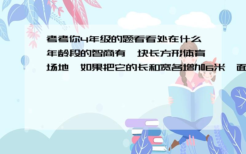 考考你4年级的题看看处在什么年龄段的智商有一块长方形体育场地,如果把它的长和宽各增加6米,面积将增加1236平方米,原来体育场地的周长是多少米.可以列一下步骤最好我要细节