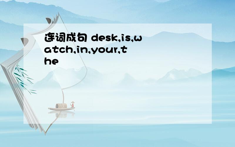 连词成句 desk,is,watch,in,your,the